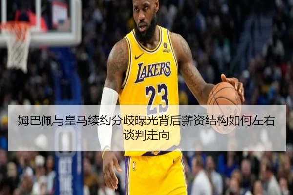 姆巴佩与皇马续约分歧曝光背后薪资结构如何左右谈判走向